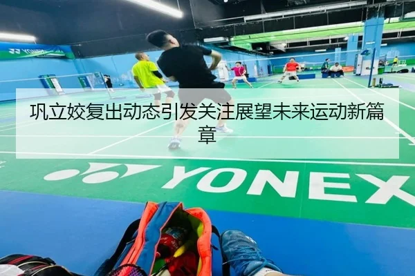 巩立姣复出动态引发关注展望未来运动新篇章